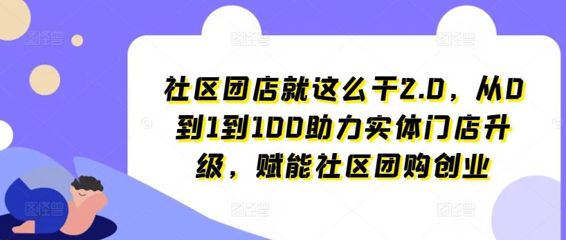 社区团店就这么干2.0，从0到1到100助力实体门店升级，赋能社区团购创业-启航188资源站