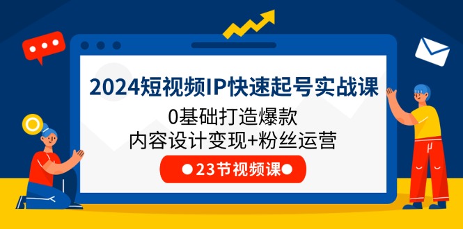 2024短视频IP快速起号实战课，0基础打造爆款内容设计变现+粉丝运营(23节)-启航188资源站