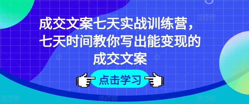 成交文案七天实战训练营，七天时间教你写出能变现的成交文案-启航188资源站