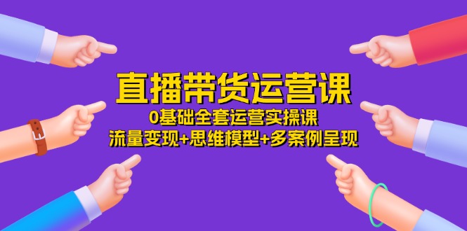 直播带货运营课，0基础全套运营实操 流量变现+思维模型+多案例呈现（34节）-启航188资源站