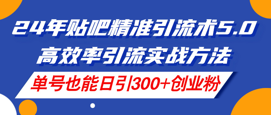 （11520期）24年贴吧精准引流术5.0，高效率引流实战方法，单号也能日引300+创业粉-启航188资源站