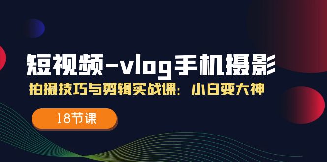 短视频vlog手机摄影拍摄技巧与剪辑实战课，小白变大神（18节课）-启航188资源站