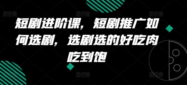 短剧进阶课，短剧推广如何选剧，选剧选的好吃肉吃到饱-启航188资源站