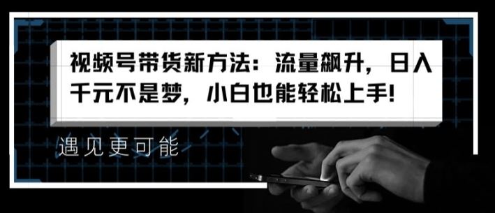 视频号带货新方法：流量飙升，日入千元不是梦，小白也能轻松上手【揭秘】-启航188资源站