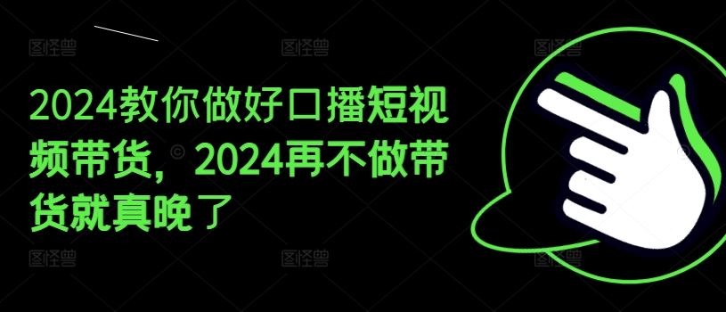 2024教你做好口播短视频带货，2024再不做带货就真晚了-启航188资源站