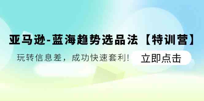 亚马逊蓝海趋势选品法【特训营】：玩转信息差，成功快速套利-启航188资源站