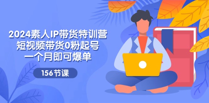 （11670期）2024素人IP带货特训营，短视频带货0粉起号，一个月即可爆单（156节）-启航188资源站