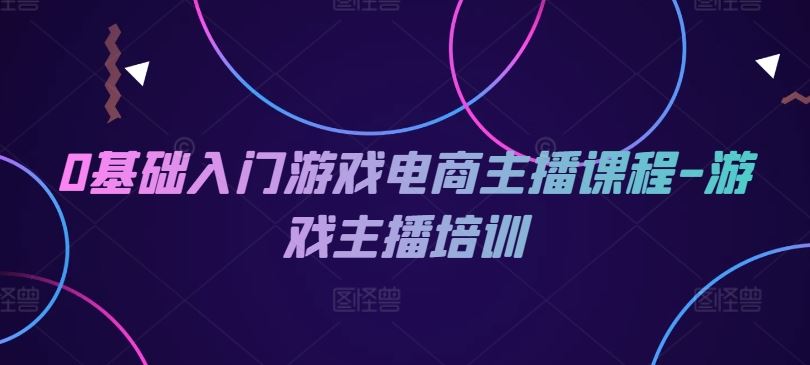 0基础入门游戏电商主播课程-游戏主播培训-启航188资源站