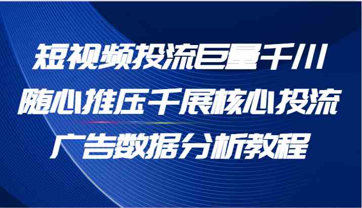 短视频投流巨量千川随心推压千展核心投流广告数据分析教程（65节）-启航188资源站