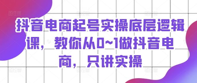 抖音电商起号实操底层逻辑课，教你从0~1做抖音电商，只讲实操-启航188资源站