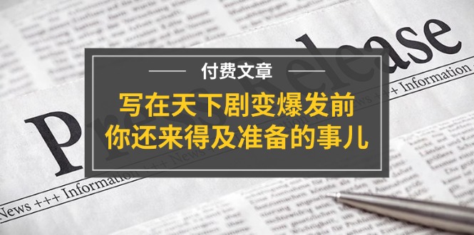 （11702期）某付费文章《写在天下剧变爆发前，你还来得及准备的事儿》-启航188资源站