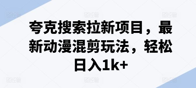 夸克搜索拉新项目，最新动漫混剪玩法，轻松日入1k+-启航188资源站