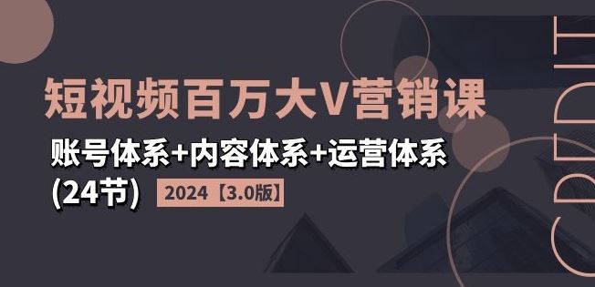 2024短视频百万大V营销课【3.0版】账号体系+内容体系+运营体系(24节)-启航188资源站