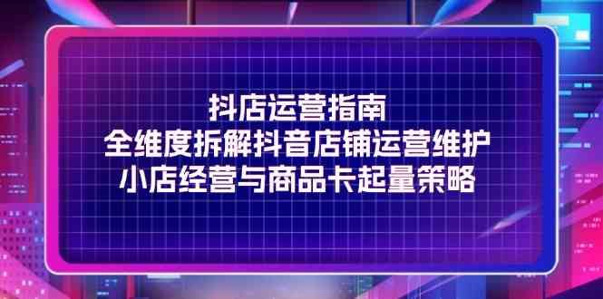 抖店运营指南，全维度拆解抖音店铺运营维护，小店经营与商品卡起量策略-启航188资源站