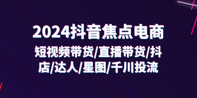 （11794期）2024抖音-焦点电商：短视频带货/直播带货/抖店/达人/星图/千川投流/32节课-启航188资源站