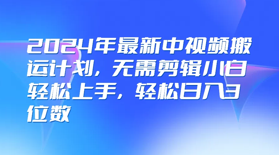 2024年最新中视频搬运计划，无需剪辑小白轻松上手，轻松日入3位数-启航188资源站