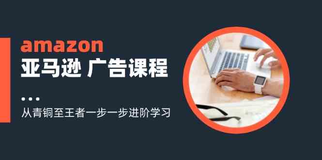 amazon亚马逊广告课程：从青铜至王者一步一步进阶学习（16节）-启航188资源站