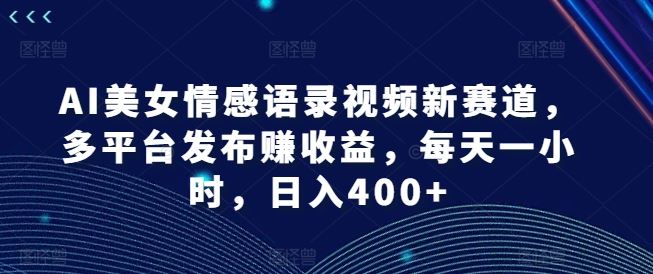 AI美女情感语录视频新赛道，多平台发布赚收益，每天一小时，日入400+【揭秘】-启航188资源站