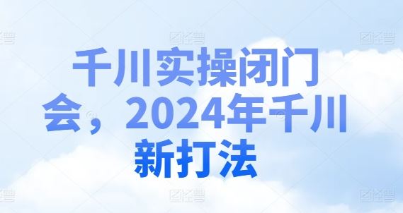 千川实操闭门会，2024年千川新打法-启航188资源站