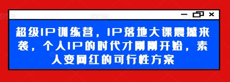 超级IP训练营，IP落地大课震撼来袭，个人IP的时代才刚刚开始，素人变网红的可行性方案-启航188资源站