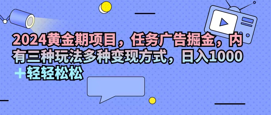 （11871期）2024黄金期项目，任务广告掘金，内有三种玩法多种变现方式，日入1000+…-启航188资源站