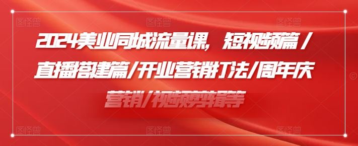 2024美业同城流量课，短视频篇 /直播搭建篇/开业营销打法/周年庆营销/视频剪辑等-启航188资源站