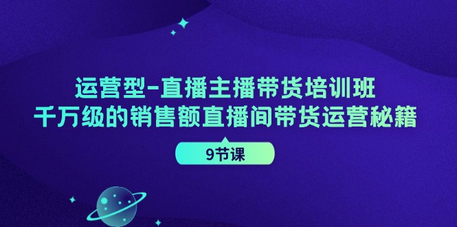 运营型直播主播带货培训班，千万级的销售额直播间带货运营秘籍（9节课）-启航188资源站