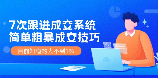 《7次跟进成交系统》简单粗暴的成交技巧，目前不到1%的人知道！-启航188资源站