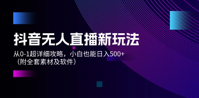 （12000期）抖音无人直播新玩法，从0-1超详细攻略，小白也能日入500+（附全套素材…-启航188资源站