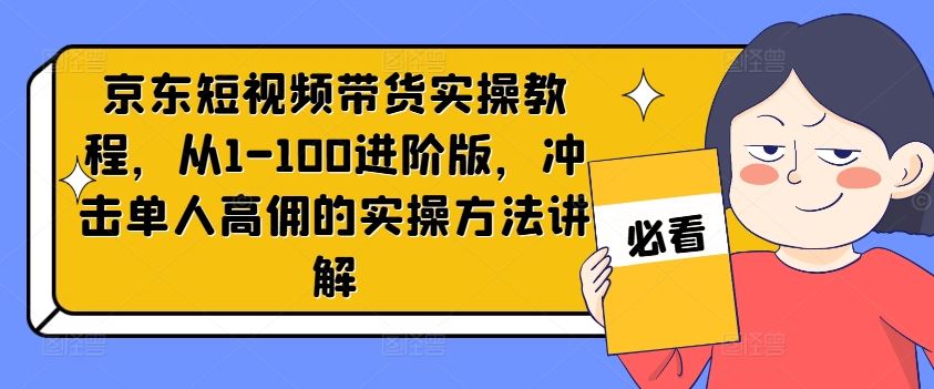 京东短视频带货实操教程，从1-100进阶版，冲击单人高佣的实操方法讲解-启航188资源站