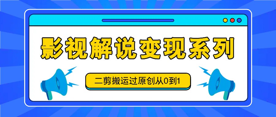 影视解说变现系列，二剪搬运过原创从0到1，喂饭式教程-启航188资源站