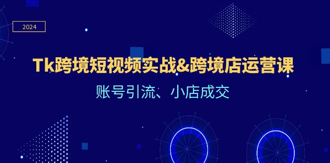 Tk跨境短视频实战&跨境店运营课：账号引流、小店成交-启航188资源站