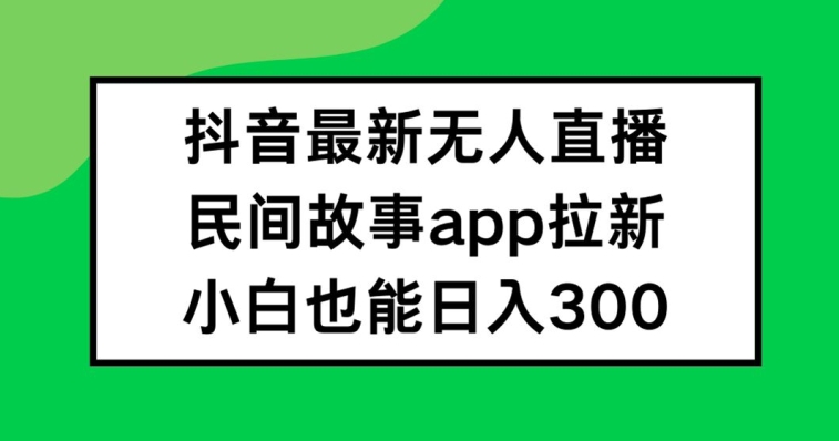 抖音无人直播，民间故事APP拉新，小白也能日入300+-启航188资源站