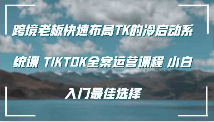 跨境老板快速布局TK的冷启动系统课 TIKTOK全案运营课程 小白入门最佳选择-启航188资源站