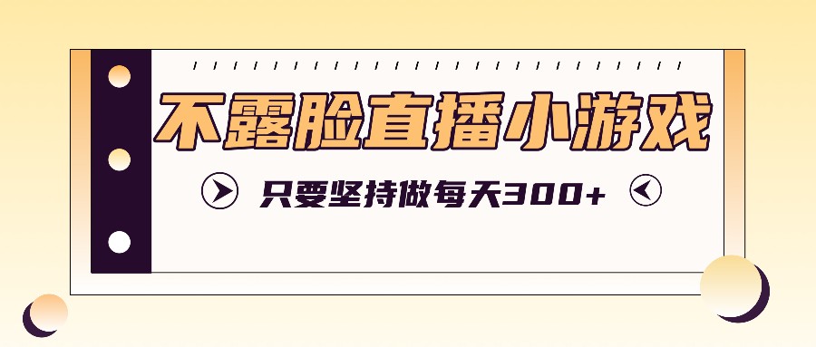 不露脸直播小游戏项目玩法，只要坚持做，轻松实现每天300+-启航188资源站