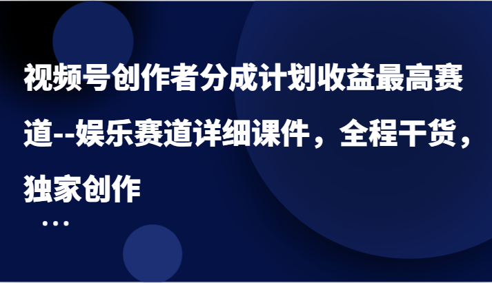 视频号创作者分成计划收益最高赛道–娱乐赛道详细课件，全程干货，独家创作-启航188资源站