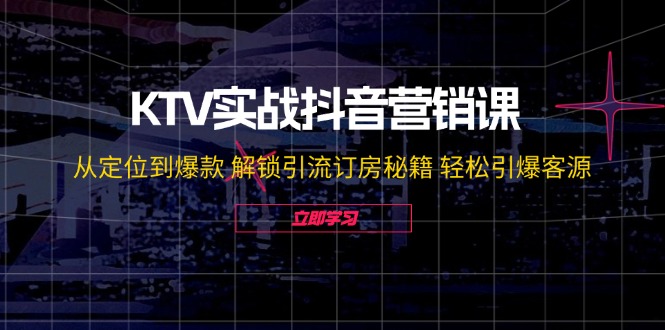 KTV实战抖音营销课：从定位到爆款 解锁引流订房秘籍 轻松引爆客源-启航188资源站