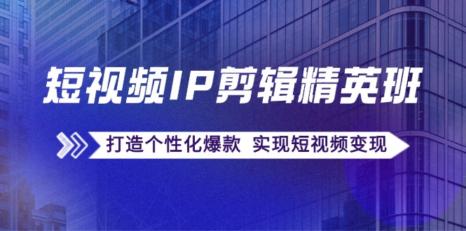 短视频IP剪辑精英班：复刻爆款秘籍，打造个性化爆款 实现短视频变现-启航188资源站