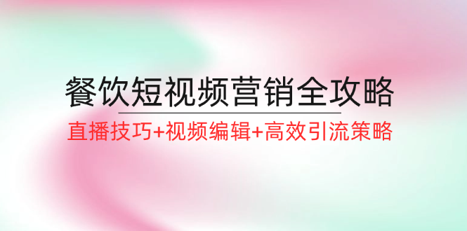 餐饮短视频营销全攻略：直播技巧+视频编辑+高效引流策略-启航188资源站