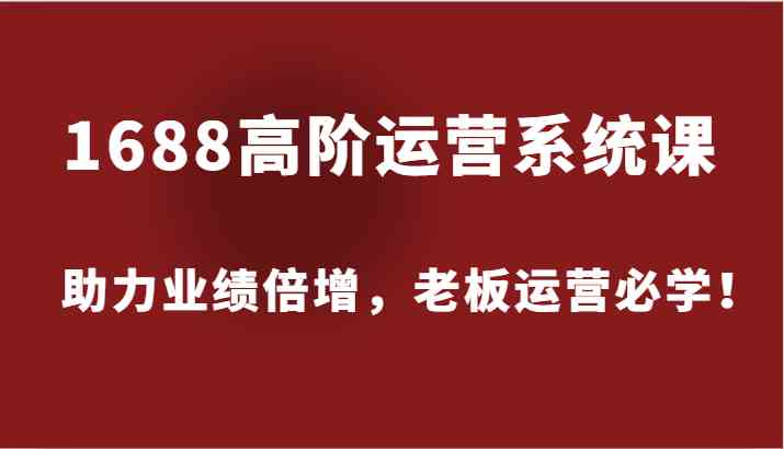 1688高阶运营系统课，助力业绩倍增，老板运营必学！-启航188资源站