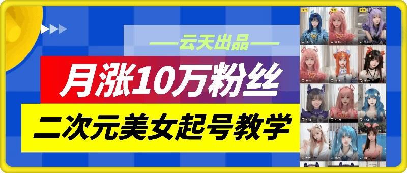 云天二次元美女起号教学，月涨10万粉丝，不判搬运-启航188资源站