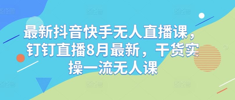 最新抖音快手无人直播课，钉钉直播8月最新，干货实操一流无人课-启航188资源站