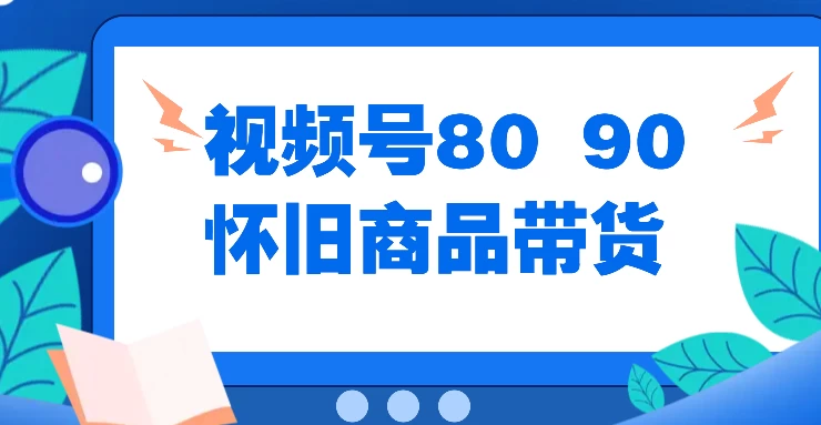 视频号8090 怀旧商品带货，无需复杂剪辑，每天十分钟，轻松日入300+-启航188资源站