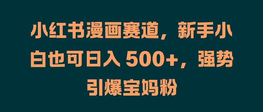 小红书漫画赛道，新手小白也可日入 500+，强势引爆宝妈粉-启航188资源站