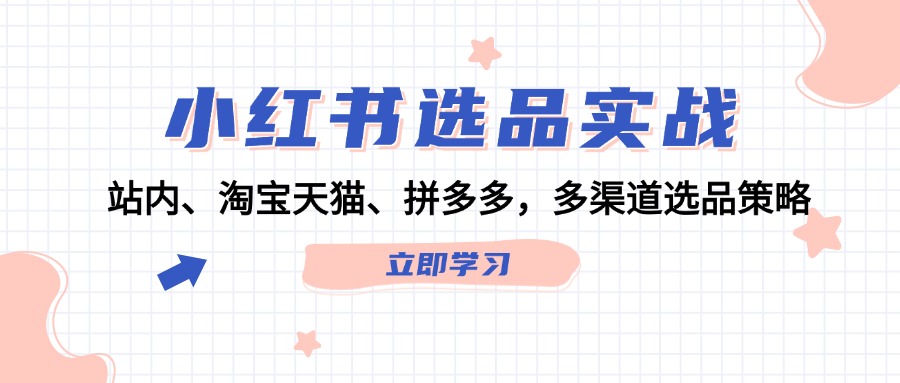 （12443期）小红书选品实战：站内、淘宝天猫、拼多多，多渠道选品策略-启航188资源站