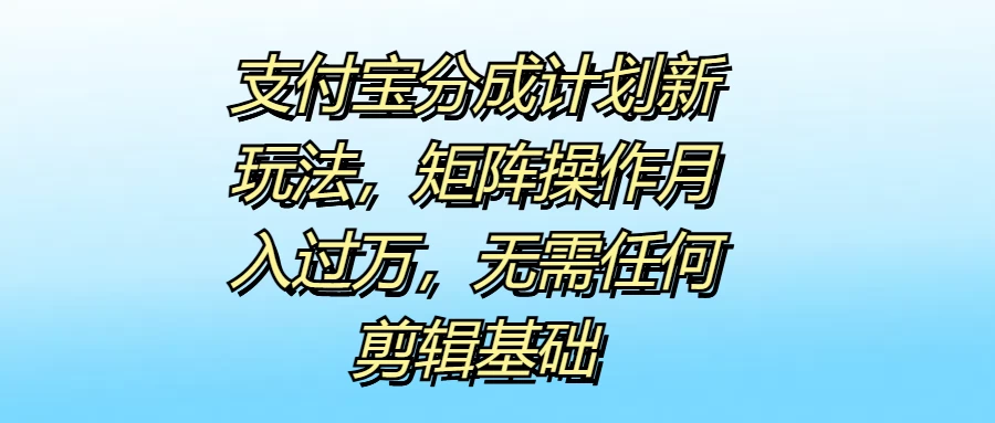 支付宝分成计划新玩法，矩阵操作月入过万，无需任何剪辑基础-启航188资源站