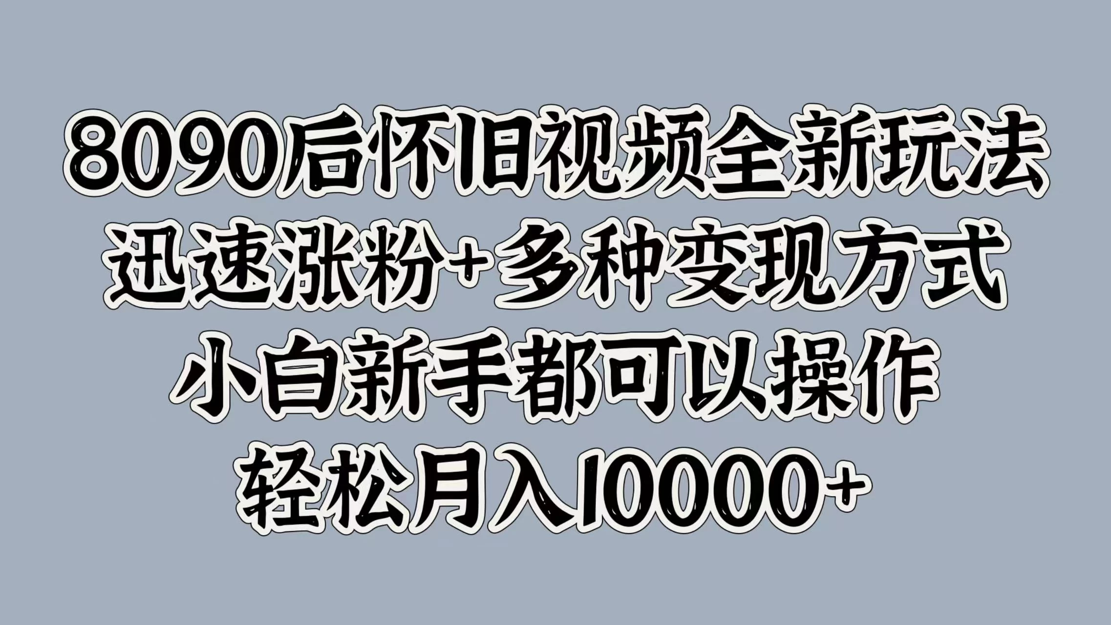 8090后怀旧视频全新玩法，迅速涨粉+多种变现方式，小白新手都可以操作，轻松月入10000+-启航188资源站