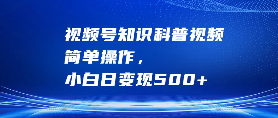 视频号知识科普视频，简单操作，小白日变现500+-启航188资源站