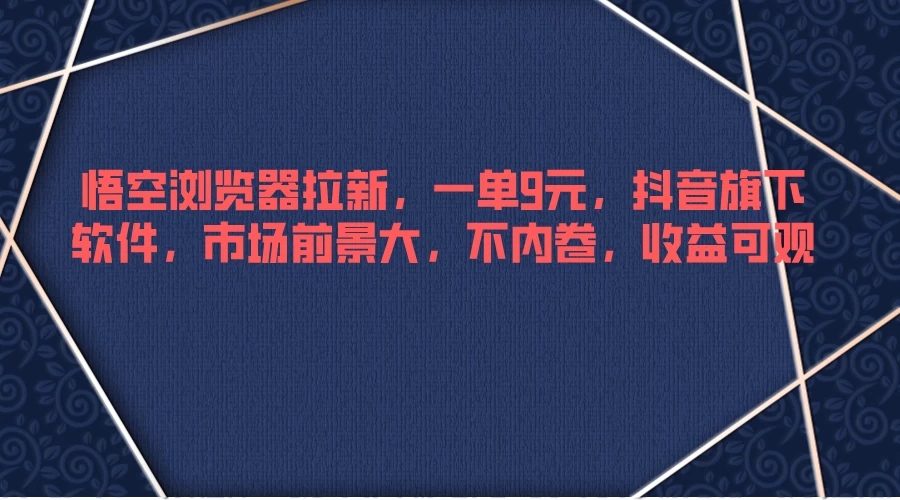 悟空浏览器拉新，一单9元，抖音旗下软件，市场前景大，不内卷，收益可观-启航188资源站