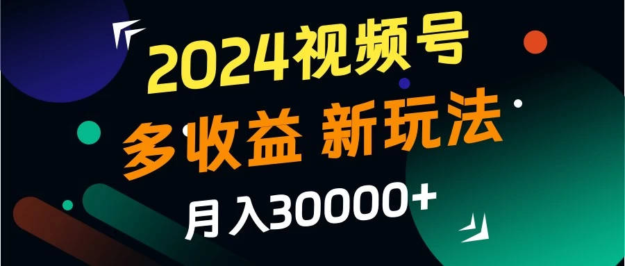 2024视频号多收益新玩法，月入3w+，新手小白都能简单上手！-启航188资源站